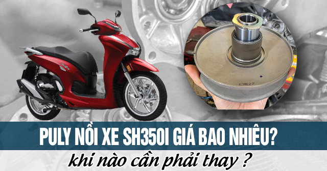 Puly nồi xe SH350i giá bao nhiêu? Khi nào cần phải thay?