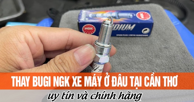 Thay bugi NGK xe máy ở đâu tại Cần Thơ uy tín chính hãng?