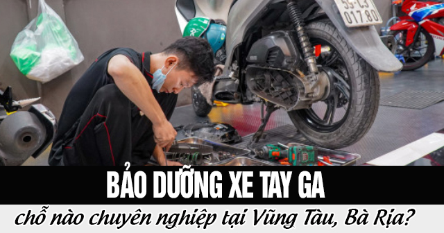 Bảo dưỡng xe tay ga chỗ nào chuyên nghiệp tại Vũng Tàu, Bà Rịa?