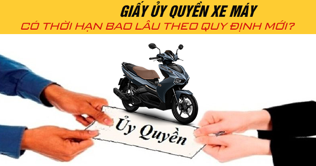 Năm 2025, giấy ủy quyền xe máy có thời hạn bao lâu theo quy định mới?