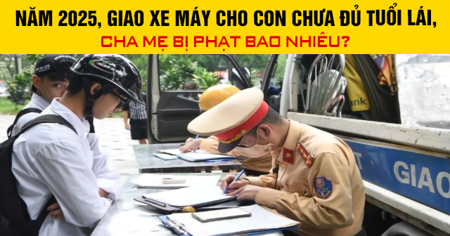 Năm 2025, giao xe máy cho con chưa đủ tuổi lái, cha mẹ bị phạt bao nhiêu?