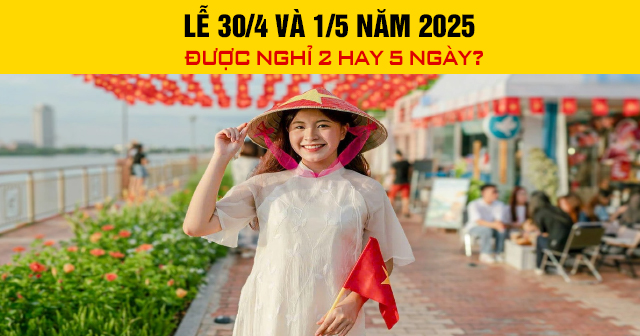 Lễ 30/4 và 1/5 năm 2025 được nghỉ 2 hay 5 ngày?