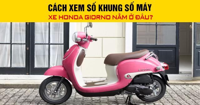 Cách xem số khung số máy xe Honda Giorno nằm ở đâu?