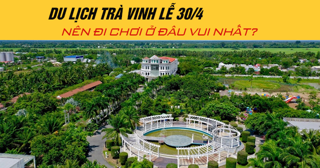 Du lịch Trà Vinh lễ 30/4 năm 2025 nên đi chơi ở đâu vui nhất?