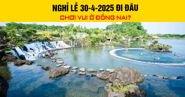 Nghỉ lễ 30-4-2025 đi đâu chơi vui ở Đồng Nai?