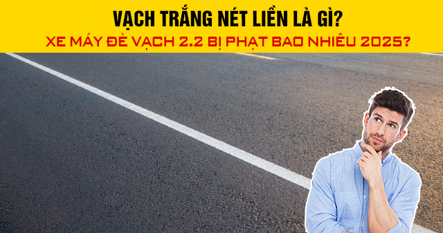 Vạch trắng nét liền là gì? Xe máy đè vạch 2.2 bị phạt bao nhiêu 2025?