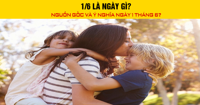 1/6 là ngày gì? Nguồn gốc và ý nghĩa ngày 1 tháng 6?