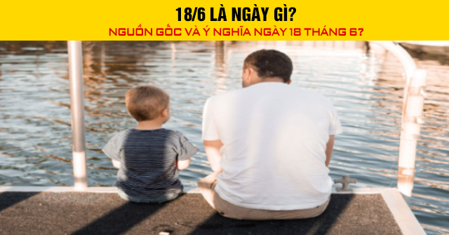 18/6 là ngày gì? Nguồn gốc và ý nghĩa ngày 18 tháng 6?
