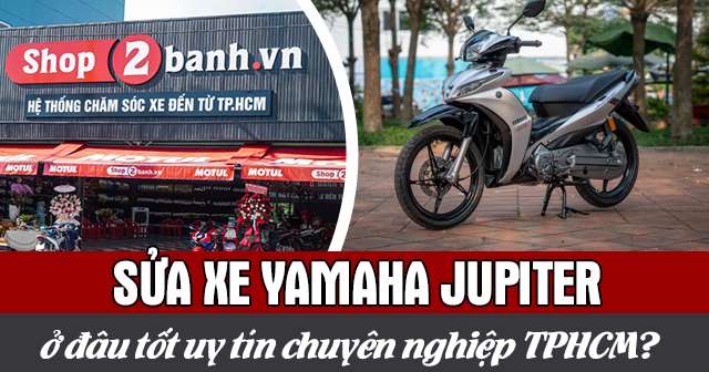 Sửa xe Jupiter ở đâu tốt uy tín chuyên nghiệp TPHCM?
