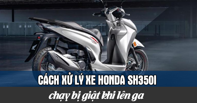 Cách xử lý xe Honda SH350i chạy bị giật khi lên ga