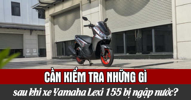 Cần kiểm tra những gì sau khi xe Yamaha Lexi 155 bị ngập nước?