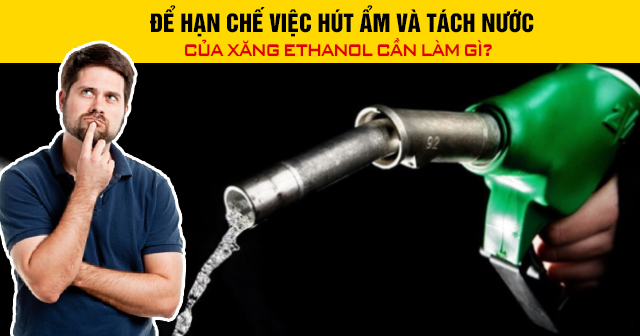 Để hạn chế việc hút ẩm và tách nước của xăng Ethanol cần làm gì?
