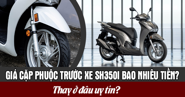 Giá cặp phuộc trước xe SH350i bao nhiêu tiền? Thay ở đâu uy tín?