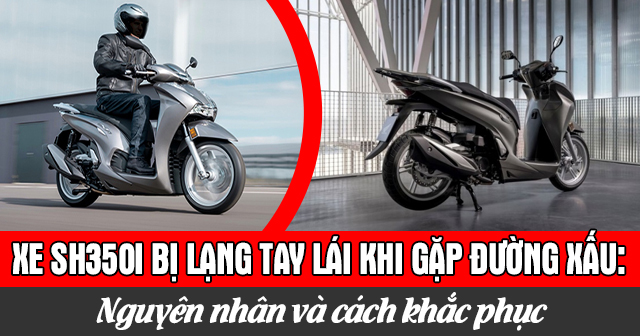Xe SH350i bị lạng tay lái khi gặp đường xấu: Nguyên nhân và cách khắc phục