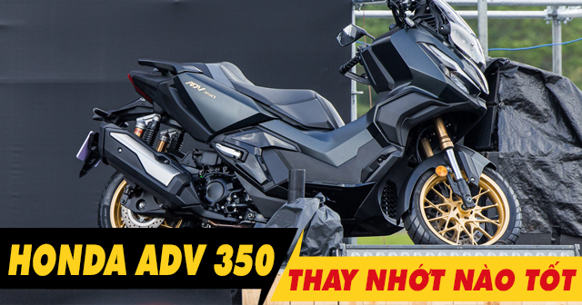 Chọn mua nhớt cho xe ADV350 nên thay loại nào tốt nhất?