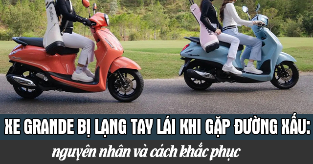 Xe Grande bị lạng tay lái khi gặp đường xấu: Nguyên nhân và cách khắc phục