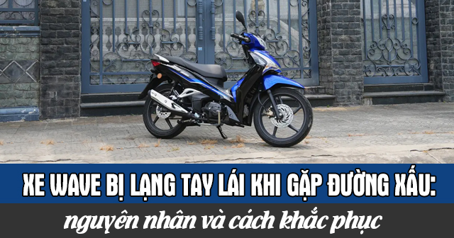 Xe Wave bị lạng tay lái khi gặp đường xấu: Nguyên nhân và cách khắc phục