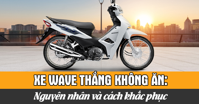 Xe Wave thắng không ăn: Nguyên nhân và cách khắc phục