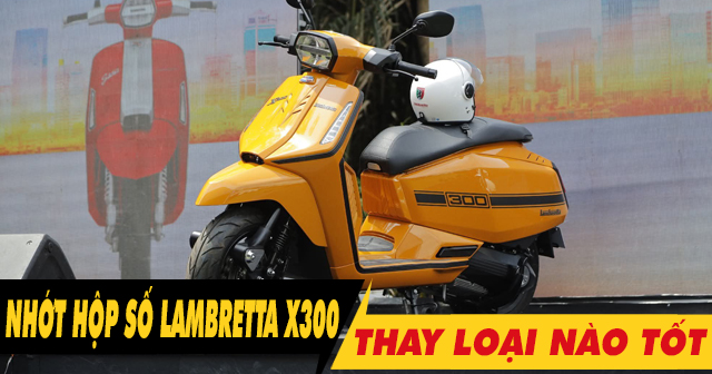 Nhớt hộp số xe Lambretta X300 bao nhiêu ml? Nên thay loại nào tốt?