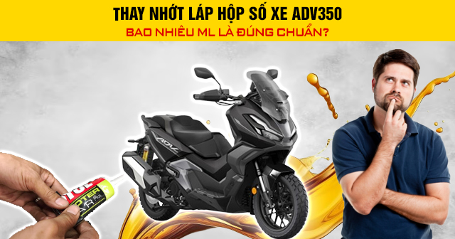 Thay nhớt láp hộp số xe ADV350 bao nhiêu ml là đúng chuẩn?