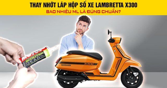 Thay nhớt láp hộp số xe Lambretta X300 bao nhiêu ml là đúng chuẩn?