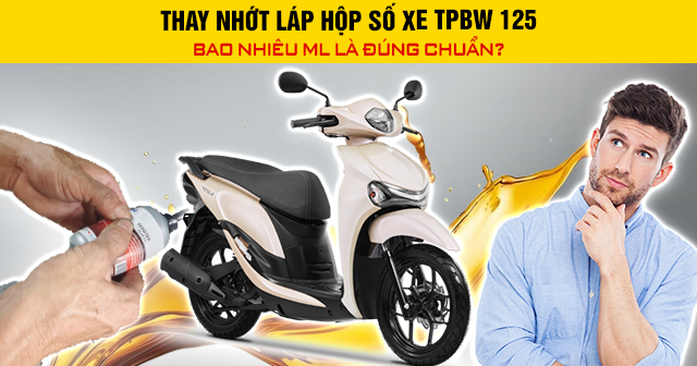 Thay nhớt láp hộp số xe TPBW 125 bao nhiêu ml là đúng chuẩn?