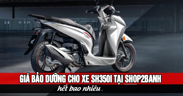 Giá bảo dưỡng cho xe SH350i tại Shop2banh hết bao nhiêu 2026?