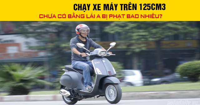 Năm 2026, chạy xe máy trên 125cm3 chưa có bằng lái A bị phạt bao nhiêu?
