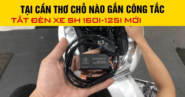 Tại Cần Thơ chỗ nào gắn công tắc tắt đèn xe SH 160i-125i mới 2026?