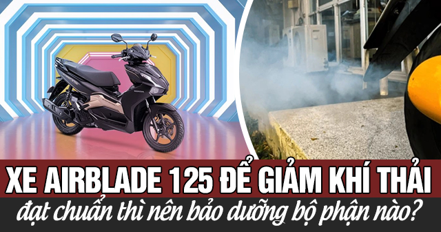 Xe Airblade 125 để giảm khí thải và đạt chuẩn thì nên bảo dưỡng bộ phận nào?